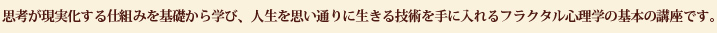 「思考が実現化する」仕組みを基礎から学び、人生を思い通りに生きる技術を手に入れるフラクタル心理学の基本の講座